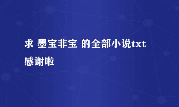 求 墨宝非宝 的全部小说txt 感谢啦