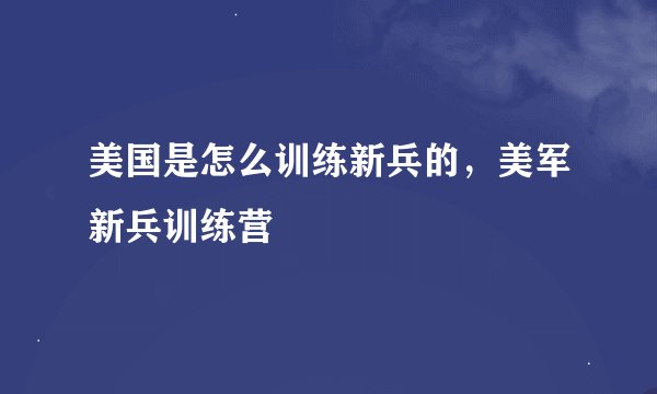 美国是怎么训练新兵的，美军新兵训练营