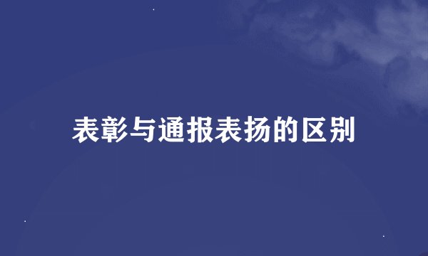 表彰与通报表扬的区别