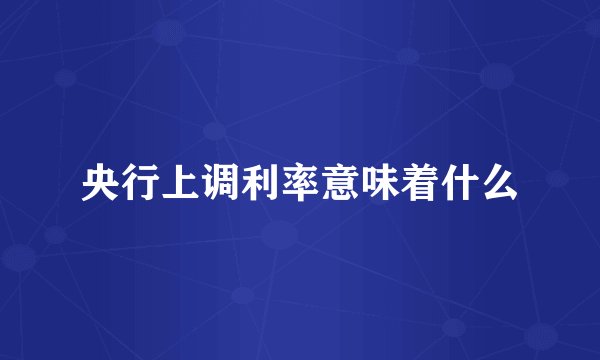 央行上调利率意味着什么