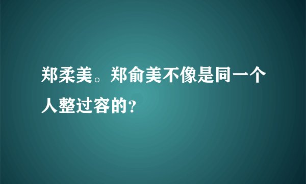郑柔美。郑俞美不像是同一个人整过容的？