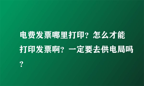 电费发票哪里打印？怎么才能打印发票啊？一定要去供电局吗？