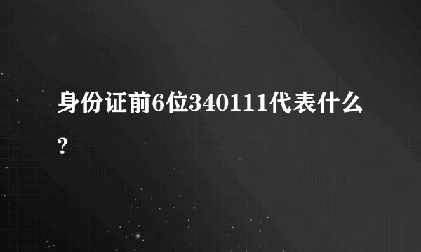 身份证前6位340111代表什么？