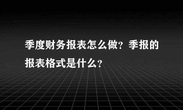 季度财务报表怎么做？季报的报表格式是什么？