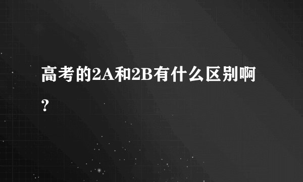 高考的2A和2B有什么区别啊？