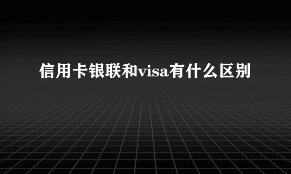 信用卡银联和visa有什么区别