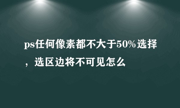 ps任何像素都不大于50%选择，选区边将不可见怎么