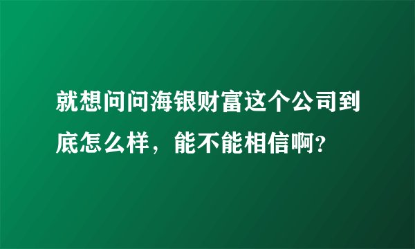 就想问问海银财富这个公司到底怎么样，能不能相信啊？