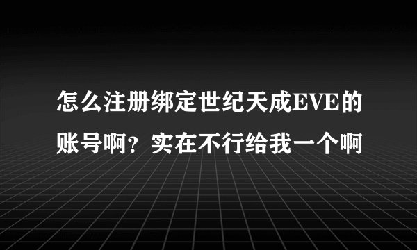 怎么注册绑定世纪天成EVE的账号啊？实在不行给我一个啊