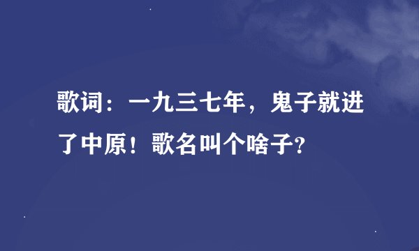 歌词：一九三七年，鬼子就进了中原！歌名叫个啥子？