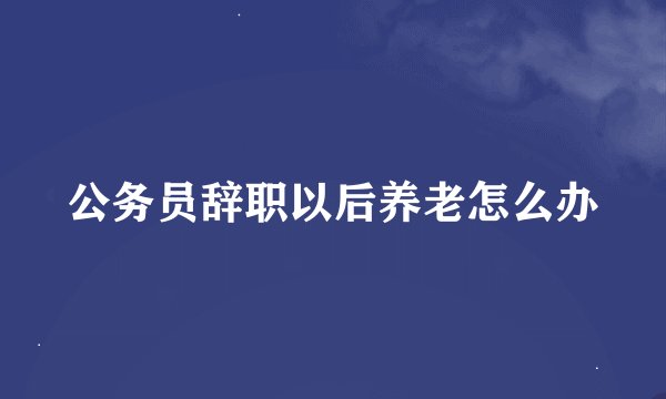 公务员辞职以后养老怎么办