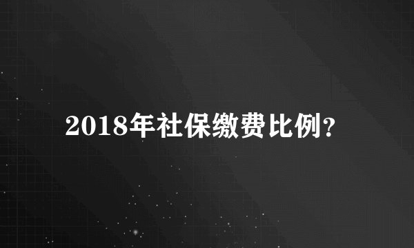 2018年社保缴费比例？