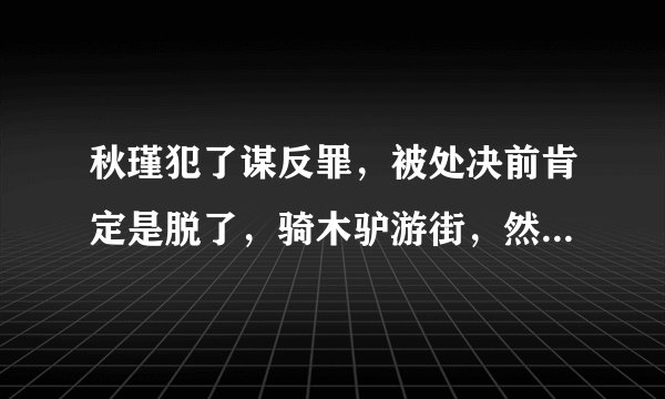 秋瑾犯了谋反罪，被处决前肯定是脱了，骑木驴游街，然后，押往菜市口，凌迟。