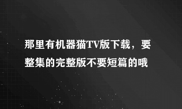 那里有机器猫TV版下载，要整集的完整版不要短篇的哦