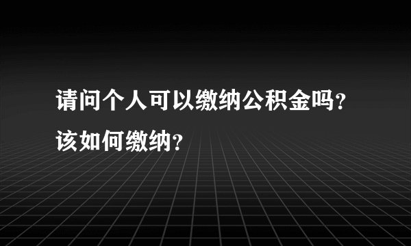 请问个人可以缴纳公积金吗？该如何缴纳？