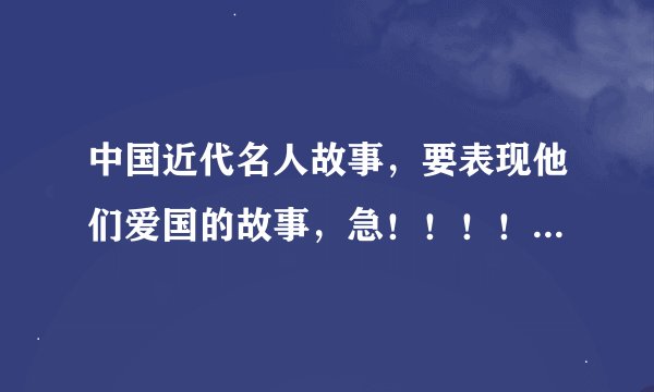 中国近代名人故事，要表现他们爱国的故事，急！！！！！！！！！！！！！！！！！！！！