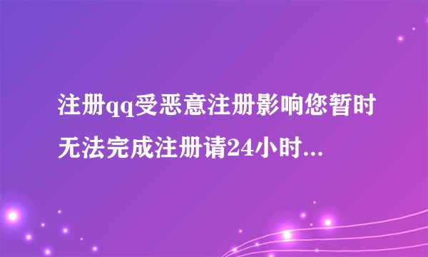 注册qq受恶意注册影响您暂时无法完成注册请24小时后再试如何解决 ip换了也不行 能帮忙注册几
