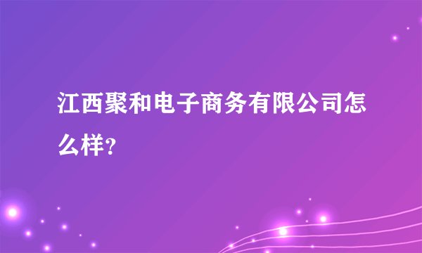 江西聚和电子商务有限公司怎么样？