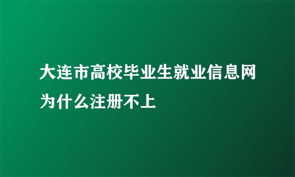 大连市高校毕业生就业信息网为什么注册不上