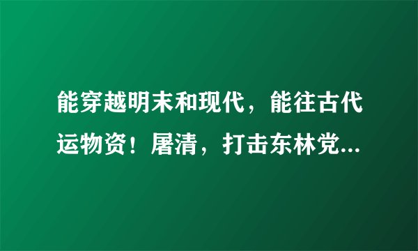 能穿越明末和现代，能往古代运物资！屠清，打击东林党，保护魏忠贤