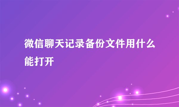 微信聊天记录备份文件用什么能打开