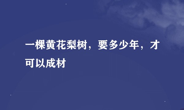 一棵黄花梨树，要多少年，才可以成材