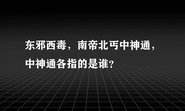 东邪西毒，南帝北丐中神通，中神通各指的是谁？