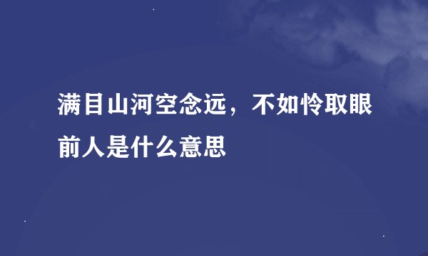 满目山河空念远，不如怜取眼前人是什么意思
