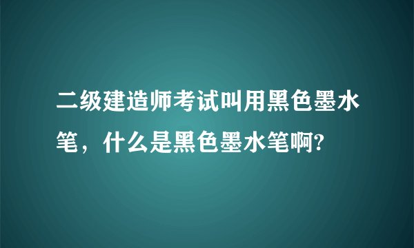 二级建造师考试叫用黑色墨水笔，什么是黑色墨水笔啊?