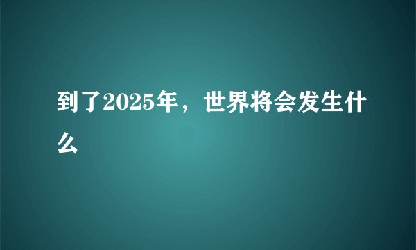 到了2025年，世界将会发生什么