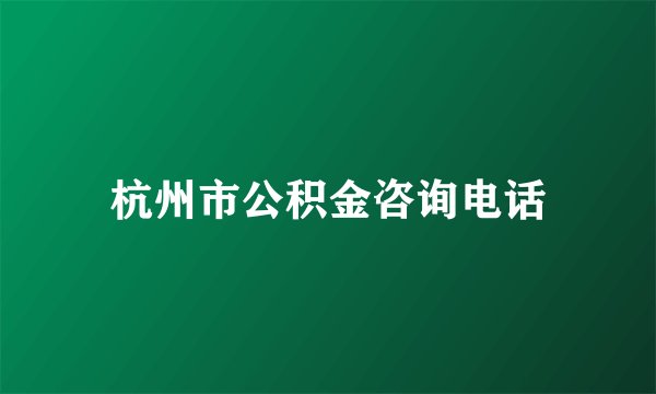 杭州市公积金咨询电话