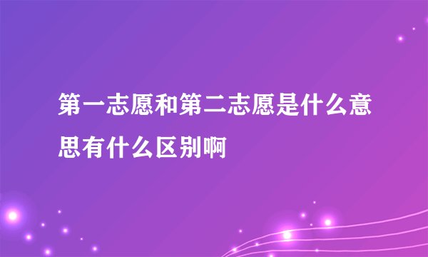 第一志愿和第二志愿是什么意思有什么区别啊