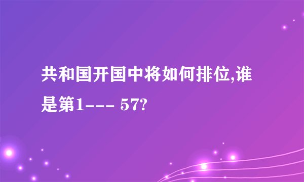 共和国开国中将如何排位,谁是第1--- 57?
