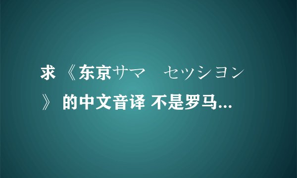 求 《东京サマーセツシヨン》 的中文音译 不是罗马音！ 就是用中文表示发音😂