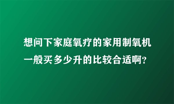 想问下家庭氧疗的家用制氧机一般买多少升的比较合适啊？