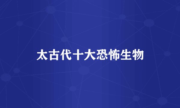 太古代十大恐怖生物