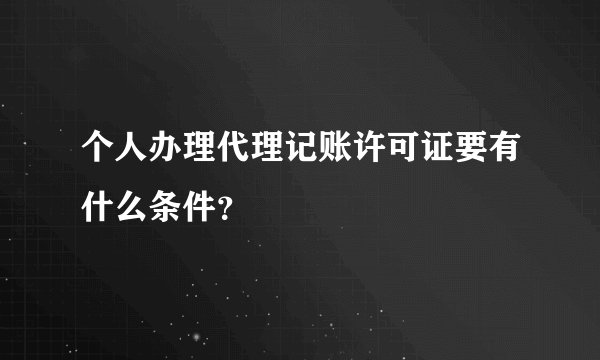 个人办理代理记账许可证要有什么条件？