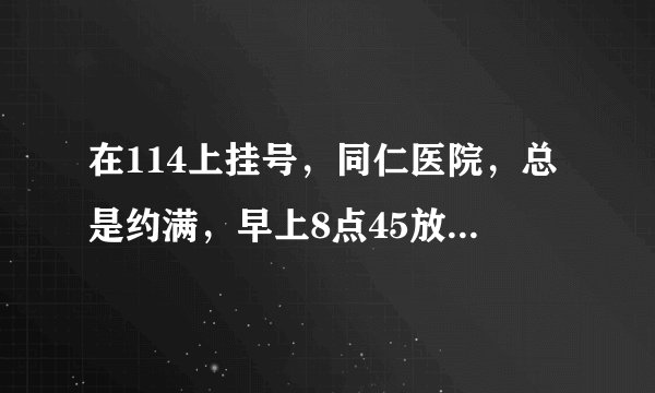 在114上挂号，同仁医院，总是约满，早上8点45放号，上去也没有。微信挂不上号，电话打了半天，老是