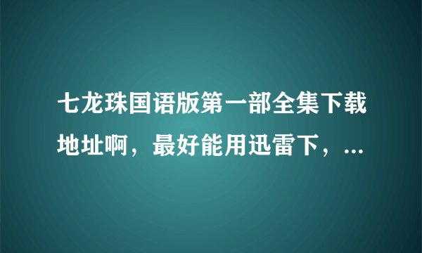 七龙珠国语版第一部全集下载地址啊，最好能用迅雷下，要中文配音啊