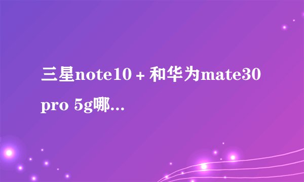 三星note10＋和华为mate30pro 5g哪个更好一些？