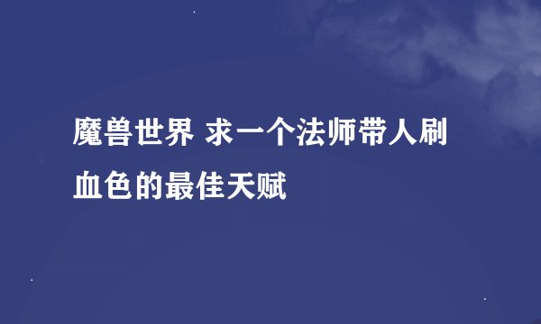 魔兽世界 求一个法师带人刷血色的最佳天赋