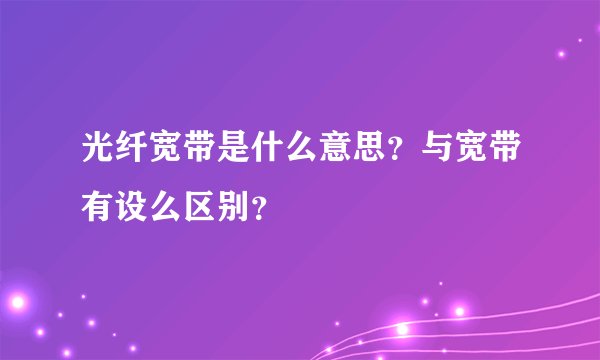 光纤宽带是什么意思？与宽带有设么区别？