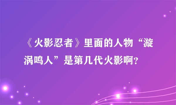 《火影忍者》里面的人物“漩涡鸣人”是第几代火影啊？