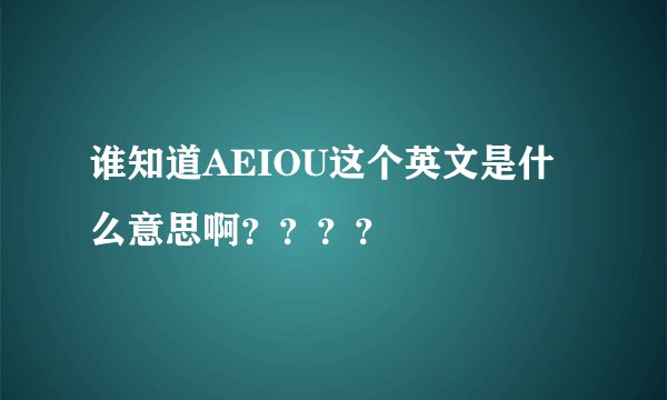 谁知道AEIOU这个英文是什么意思啊？？？？