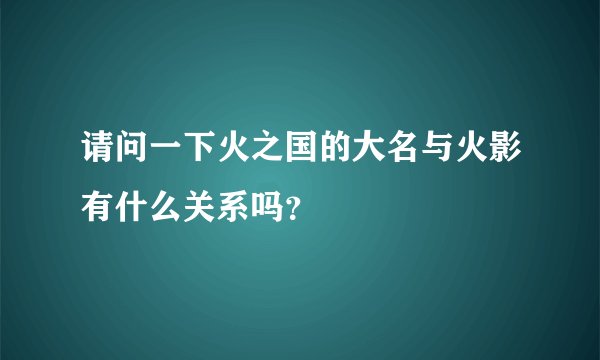 请问一下火之国的大名与火影有什么关系吗？