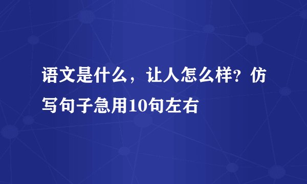 语文是什么，让人怎么样？仿写句子急用10句左右