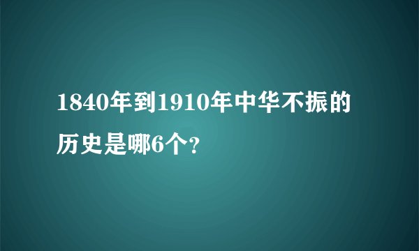 1840年到1910年中华不振的历史是哪6个？