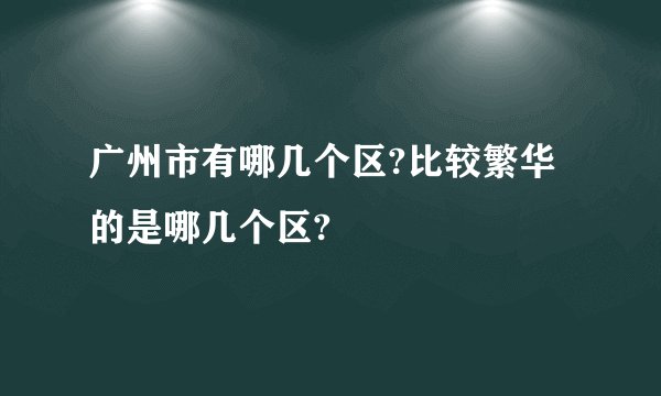 广州市有哪几个区?比较繁华的是哪几个区?