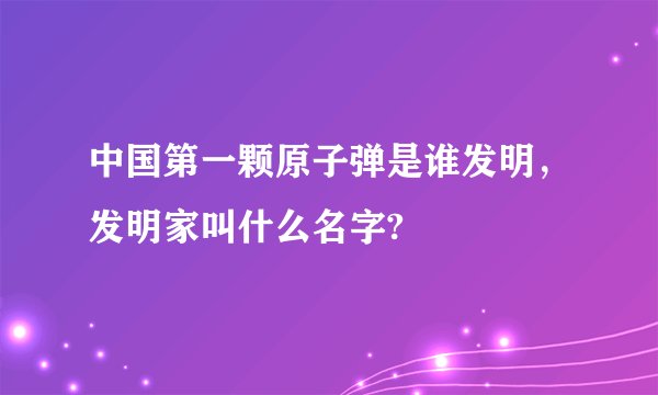中国第一颗原子弹是谁发明，发明家叫什么名字?