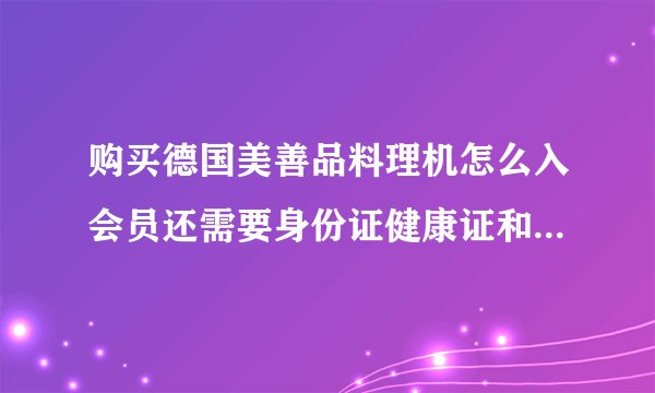 购买德国美善品料理机怎么入会员还需要身份证健康证和退休证和照片和银行卡是不是骗局